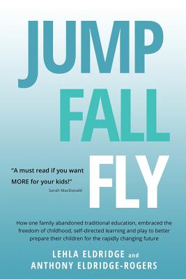 Jump, Fall, Fly, From Schooling to Homeschooling to Unschooling - Eldridge-Rogers, Anthony