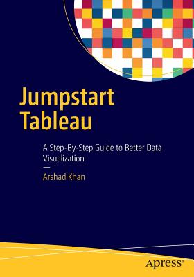 Jumpstart Tableau: A Step-By-Step Guide to Better Data Visualization - Khan, Arshad