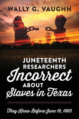 Juneteenth Researchers Incorrect about Slaves in Texas: They Knew Before June 19, 1865 - Vaughn, Wally G