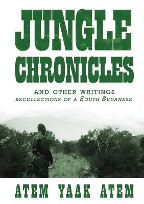 Jungle Chronicles and Other Writings: Recollections of a South Sudanese - Atem, Atem Yaak