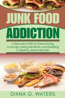 Junk Food Addiction: A Recovery Path to Overcoming Cravings, Eating Mindfully, and Building a Healthy, Balanced Diet - Waters, Diana G