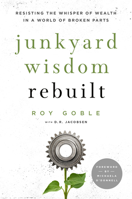 Junkyard Wisdom Rebuilt: Resisting the Whisper of Wealth in a World of Broken Parts - Goble, Roy, and Jacobsen, D R