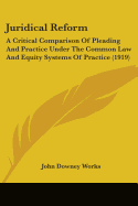 Juridical Reform: A Critical Comparison Of Pleading And Practice Under The Common Law And Equity Systems Of Practice (1919)