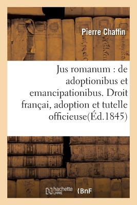 Jus Romanum: de Adoptionibus Et Emancipationibus . Droit Fran?ais: de l'Adoption: Et de la Tutelle Officieuse - Chaffin