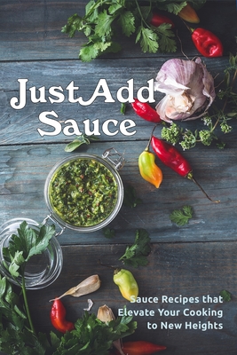 Just Add Sauce: Sauce Recipes that Elevate Your Cooking to New Heights - Boucher, Juliette