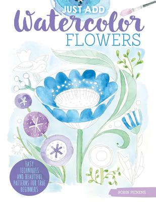 Just Add Watercolor Flowers: Easy Techniques and Beautiful Patterns for True Beginners - Pickens, Robin
