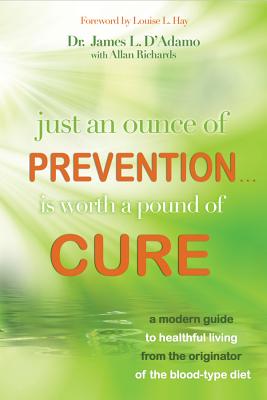 Just an Ounce of Prevention#is Worth a Pound of Cure: A Modern Guide to Healthful Living from the Originator of the Blood-Type Diet - D'Adamo, James L, Dr., and Richards, Allan, and Hay, Louise L (Foreword by)