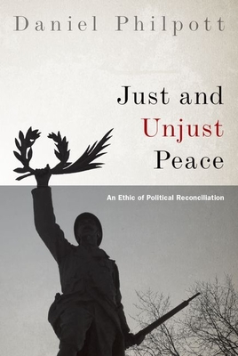 Just and Unjust Peace: An Ethic of Political Reconciliation - Philpott, Daniel