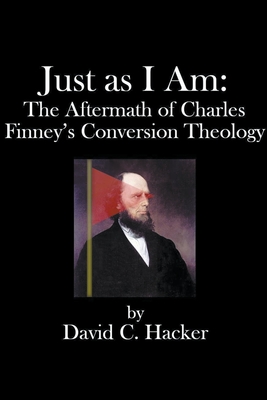 Just as I Am: The Aftermath of Charles Finney's Conversion Theology - Hacker, David C