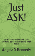 Just ASK!: Live an Intentional life. One womans epic journey of life after death.