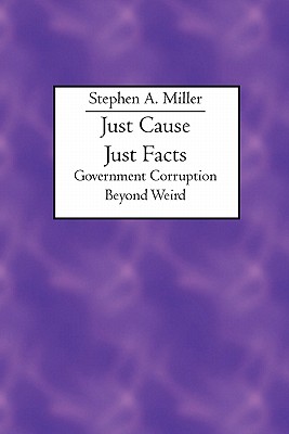 Just Cause Just Facts: Government Corruption Beyond Weird - Miller, Stephen A