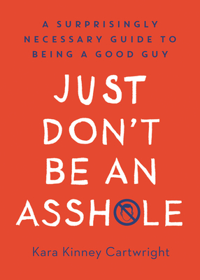 Just Don't Be an Asshole: A Surprisingly Necessary Guide to Being a Good Guy: A Parenting Book - Kinney Cartwright, Kara