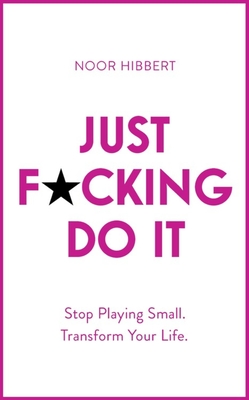 Just F*cking Do It: Stop Playing Small. Transform Your Life. - Hibbert, Noor