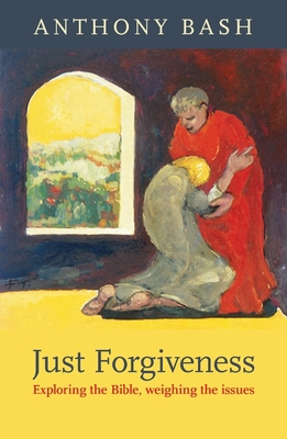 Just Forgiveness: Exploring The Bible, Weighing The Issues - Bash, Anthony