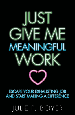 Just Give Me Meaningful Work: Escape Your Exhausting Job and Start Making a Difference - Boyer, Julie P