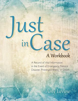 Just in Case: A Record of Vital Information in the Event of Emergency, Natural Disaster, Prolonged Illness, or Death - Levine, Amy