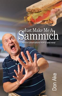 Just Make Me A Sammich: Absurd observations from a wild mind - Ake, Don