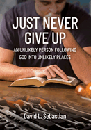 Just Never Give Up: An Unlikely Person Following God into Unlikely Places