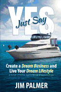 Just Say Yes: Create Your Dream Business and Live Your Dream Lifestyle