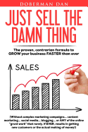 Just Sell the Damn Thing: The Proven, Contrarian Formula to Grow Your Business Faster Than Ever