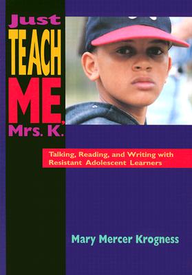 Just Teach Me, Mrs. K.: Talking, Reading, and Writing with Resistant Adolescent Learners - Krogness, Mary