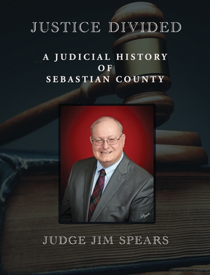Justice Divided: A Judicial History of Sebastian County - Spears, Judge Jim, and Ware, David (Editor), and Faulkner, Joyce (Cover design by)