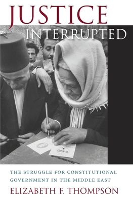 Justice Interrupted: The Struggle for Constitutional Government in the Middle East - Thompson, Elizabeth F.