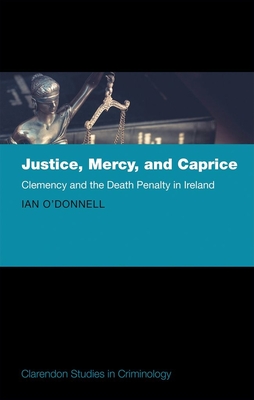 Justice, Mercy, and Caprice: Clemency and the Death Penalty in Ireland - O'Donnell, Ian
