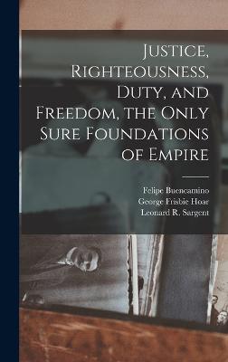 Justice, Righteousness, Duty, and Freedom, the Only Sure Foundations of Empire - Hoar, George Frisbie, and Sargent, Leonard R, and Wilcox, Willis Bliss