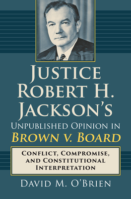 Justice Robert H. Jackson's Unpublished Opinion in Brown V. Board: Conflict, Compromise, and Constitutional Interpretation - O'Brien, David M, Professor