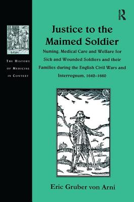 Justice to the Maimed Soldier: Nursing, Medical Care and Welfare for Sick and Wounded Soldiers and Their Families During the English Civil Wars and Interregnum, 1642-1660 - Arni, Eric Gruber Von