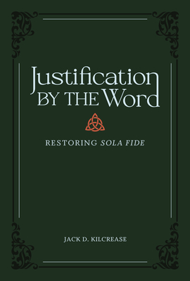 Justification by the Word: Restoring Sola Fide - Kilcrease, Jack D