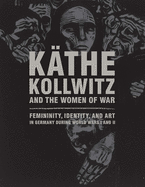 Kthe Kollwitz and the Women of War: Femininity, Identity, and Art in Germany during World Wars I and II