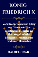 Knig Friedrich X: Vom Kronprinzen zum Knig von Dnemark: Eine vollstndige Biografie auf dem Weg durch die knigliche Tradition zum modernen Monarchen