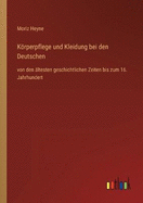 Krperpflege und Kleidung bei den Deutschen: von den ltesten geschichtlichen Zeiten bis zum 16. Jahrhundert