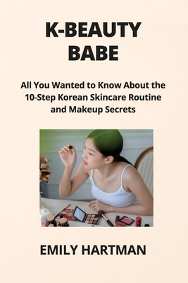 K-Beauty Babe: All You Wanted to Know About the 10-Step Korean Skincare Routine and Makeup Secrets - Hartman, Emily