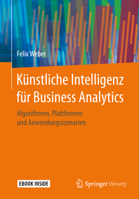 K?nstliche Intelligenz F?r Business Analytics: Algorithmen, Plattformen Und Anwendungsszenarien - Weber, Felix