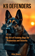 K9 Defenders: The Art of Training Dogs for Protection and Security
