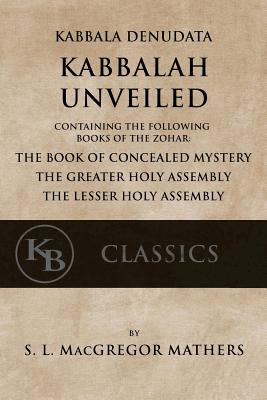 Kabbala Denudata: The Kabbalah Unveiled: Containing the Following Books of the Zohar: The Book of Concealed Mystery & The Greater and Lesser Holy Assemblies. - MacGregor Mathers, Samuel Liddell