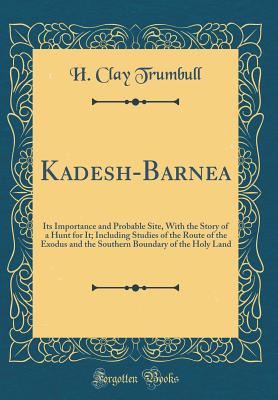 Kadesh-Barnea: Its Importance and Probable Site, with the Story of a Hunt for It; Including Studies of the Route of the Exodus and the Southern Boundary of the Holy Land (Classic Reprint) - Trumbull, H Clay