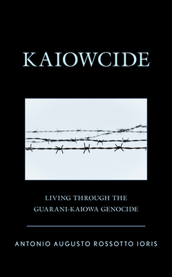 Kaiowcide: Living through the Guarani-Kaiowa Genocide - Ioris, Antonio Augusto Rossotto