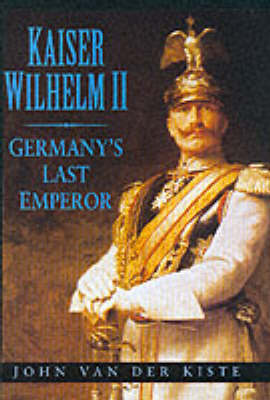 Kaiser Wilhelm II: Germany's Last Emperor - Van der Kiste, John