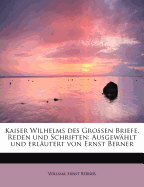 Kaiser Wilhelms Des Grossen Briefe, Reden Und Schriften: Ausgewahlt Und Erlautert Von Ernst Berner