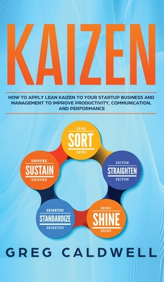 Kaizen: How to Apply Lean Kaizen to Your Startup Business and Management to Improve Productivity, Communication, and Performance (Lean Guides with Scrum, Sprint, Kanban, DSDM, XP & Crystal) - Caldwell, Greg