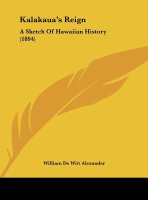 Kalakaua's Reign: A Sketch Of Hawaiian History (1894) - Alexander, William De Witt