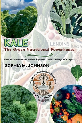 Kale: The Green Nutritional Powerhouse: From Historical Roots to Modern Superfood, Understanding Kale's Impact - Johnson, Sophia M