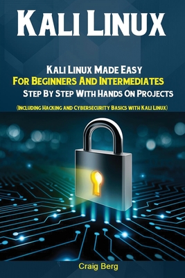 Kali Linux: Kali Linux Made Easy For Beginners And Intermediates; Step By Step With Hands On Projects (Including Hacking and Cybersecurity Basics with Kali Linux) - Craig, Berg