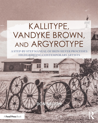 Kallitype, Vandyke Brown, and Argyrotype: A Step-By-Step Manual of Iron-Silver Processes Highlighting Contemporary Artists - Nelson, Donald