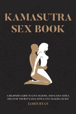 Kamasutra Sex Books: A Beginners Guide to Love Making and Kama Sutra. Discover The Best Kama Sutra Love Making Secret - Ryan, James