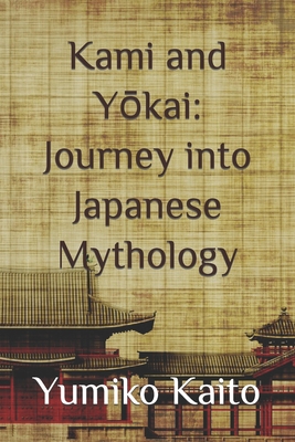 Kami and Y kai: Journey into Japanese Mythology: Exploring Legends, Deities, Spirits, and Mysteries of the Rising Sun. - Kaito, Yumiko